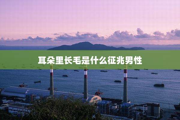 耳朵里长毛是什么征兆男性