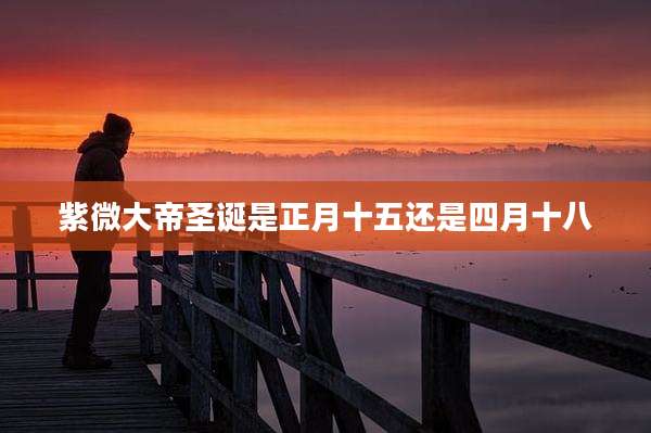 紫微大帝圣诞是正月十五还是四月十八