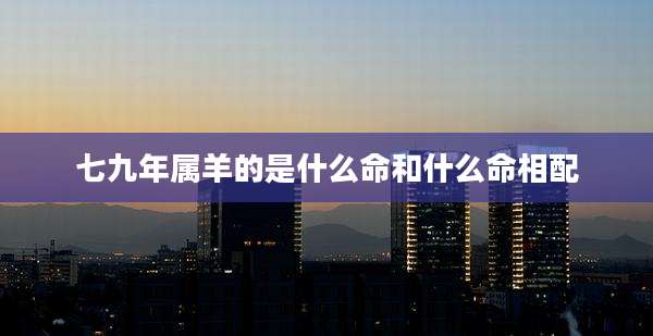 七九年属羊的是什么命和什么命相配