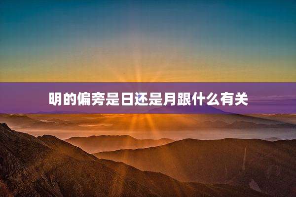 明的偏旁是日还是月跟什么有关