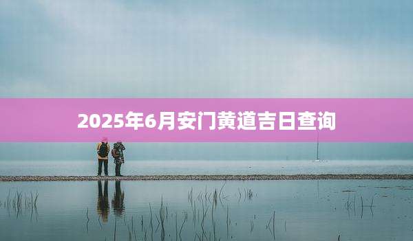 2025年6月安门黄道吉日查询
