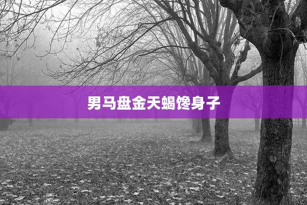 男马盘金天蝎馋身子