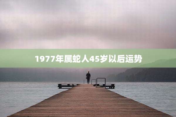 1977年属蛇人45岁以后运势