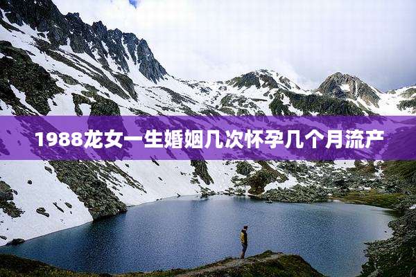 1988龙女一生婚姻几次怀孕几个月流产