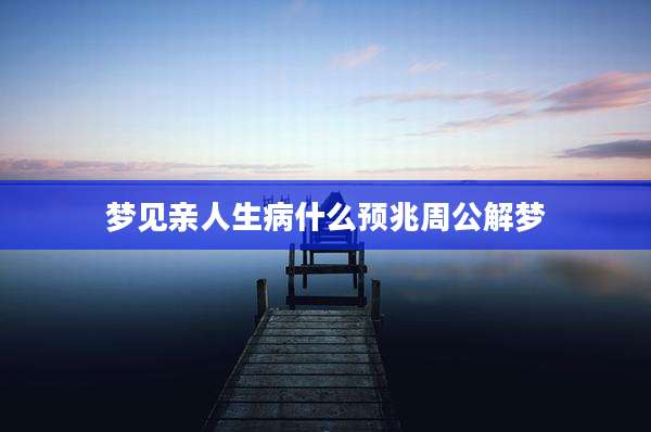 梦见亲人生病什么预兆周公解梦