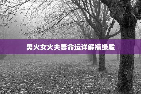 男火女火夫妻命运详解福缘殿
