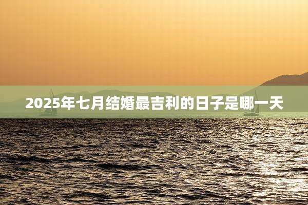 2025年七月结婚最吉利的日子是哪一天