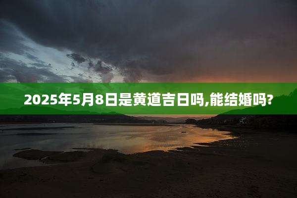 2025年5月8日是黄道吉日吗,能结婚吗?