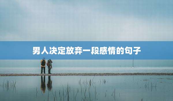 男人决定放弃一段感情的句子