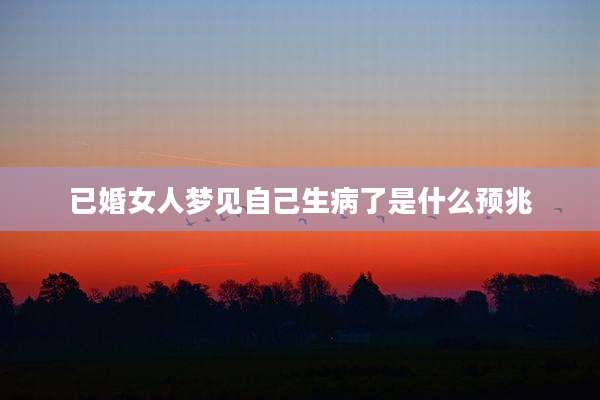 已婚女人梦见自己生病了是什么预兆