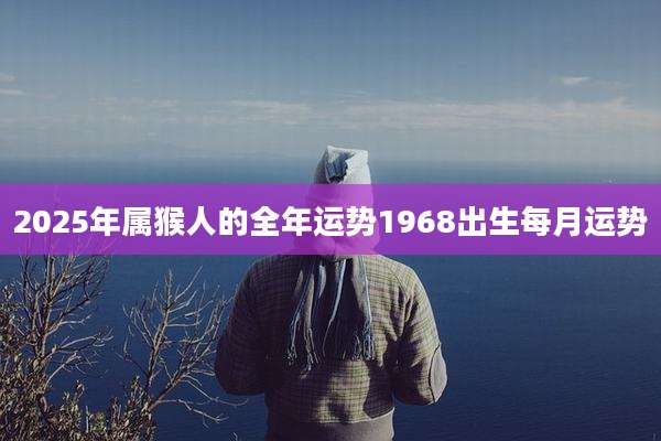 2025年属猴人的全年运势1968出生每月运势