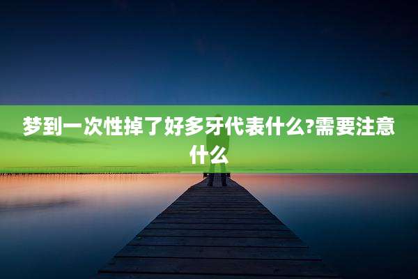 梦到一次性掉了好多牙代表什么?需要注意什么