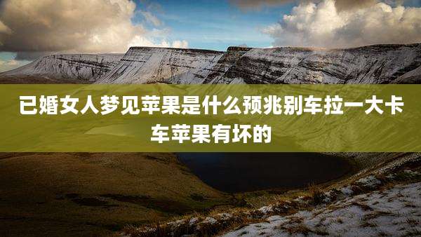 已婚女人梦见苹果是什么预兆别车拉一大卡车苹果有坏的