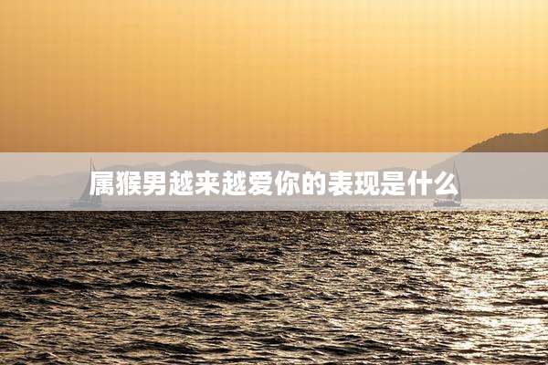 属猴男越来越爱你的表现是什么