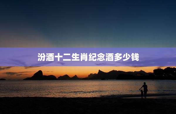 汾酒十二生肖纪念酒多少钱