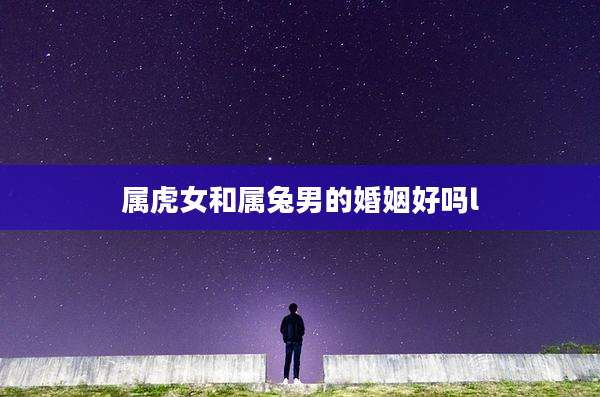 属虎女和属兔男的婚姻好吗l