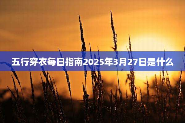 五行穿衣每日指南2025年3月27日是什么