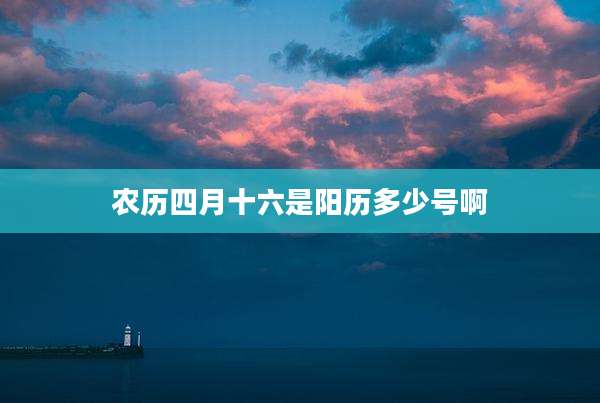 农历四月十六是阳历多少号啊
