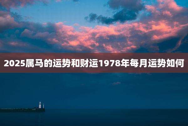 2025属马的运势和财运1978年每月运势如何