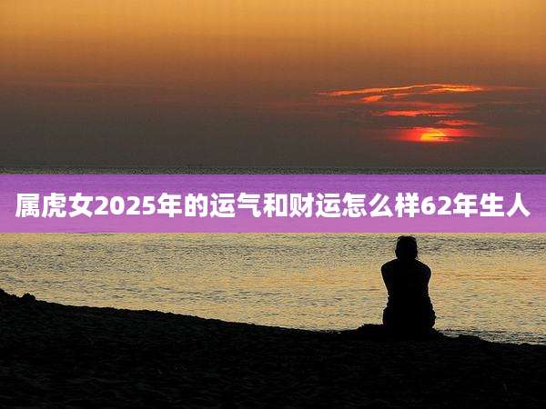 属虎女2025年的运气和财运怎么样62年生人