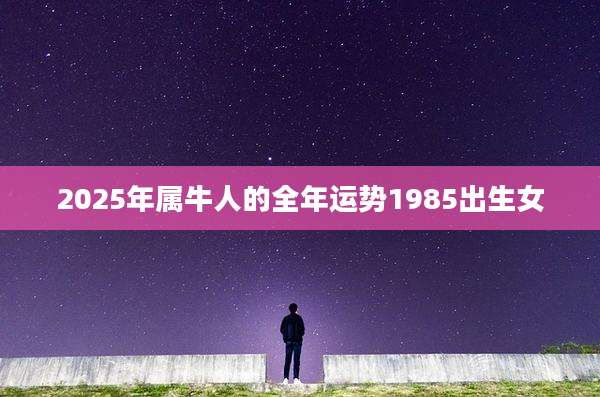 2025年属牛人的全年运势1985出生女