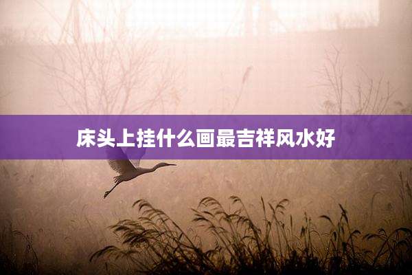 床头上挂什么画最吉祥风水好