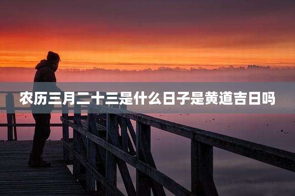 农历三月二十三是什么日子是黄道吉日吗