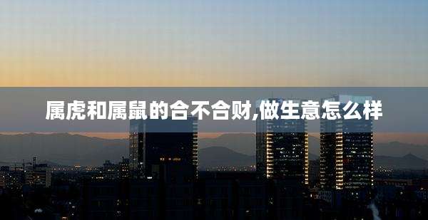属虎和属鼠的合不合财,做生意怎么样