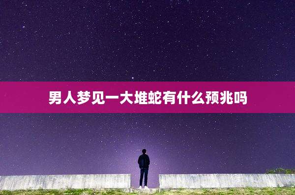 男人梦见一大堆蛇有什么预兆吗