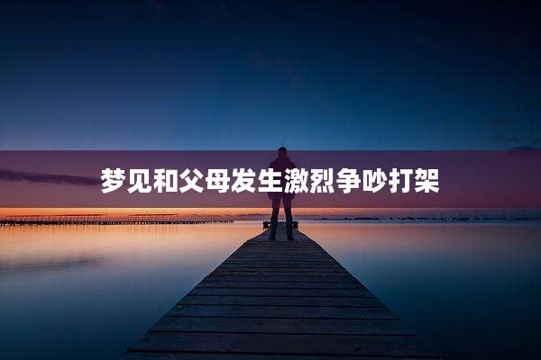 梦见和父母发生激烈争吵打架