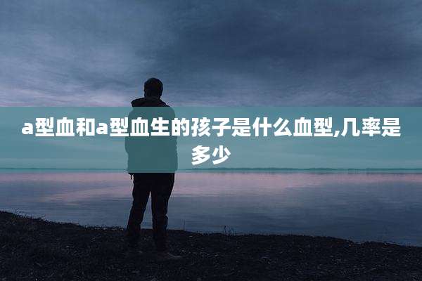 a型血和a型血生的孩子是什么血型,几率是多少