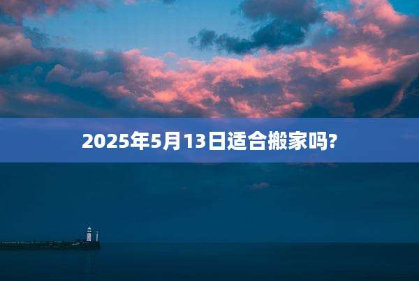 2025年5月13日适合搬家吗?