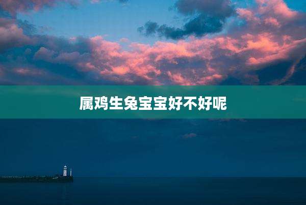 属鸡生兔宝宝好不好呢