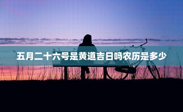 五月二十六号是黄道吉日吗农历是多少