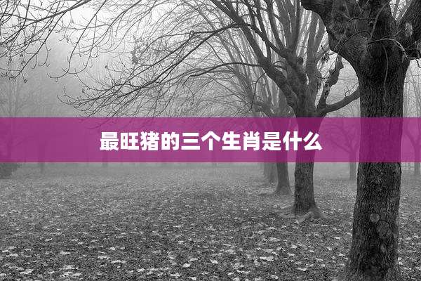 最旺猪的三个生肖是什么