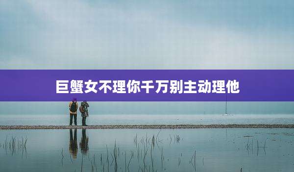 巨蟹女不理你千万别主动理他