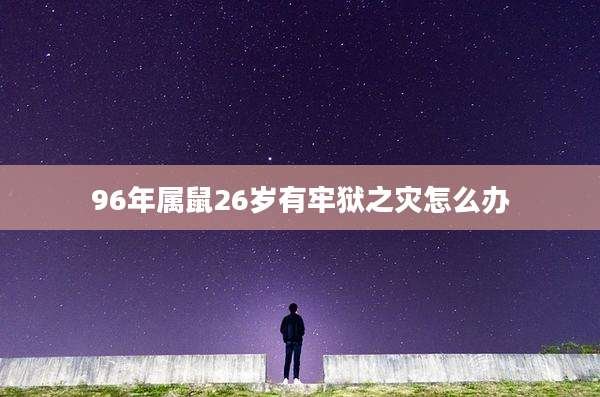 96年属鼠26岁有牢狱之灾怎么办