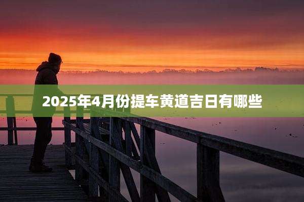 2025年4月份提车黄道吉日有哪些