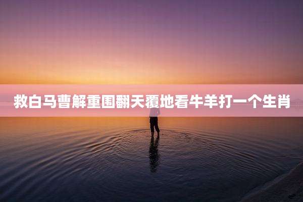 救白马曹解重围翻天覆地看牛羊打一个生肖