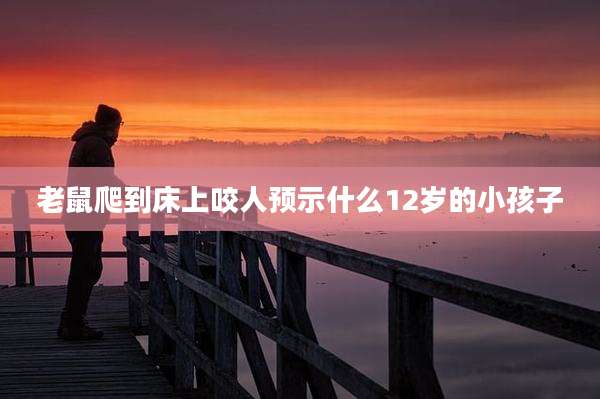 老鼠爬到床上咬人预示什么12岁的小孩子