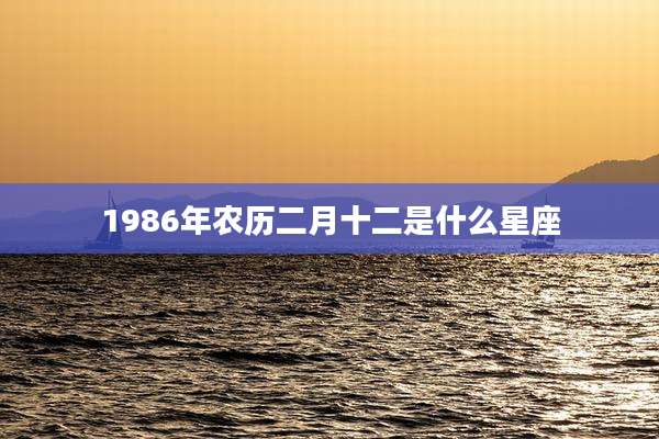 1986年农历二月十二是什么星座