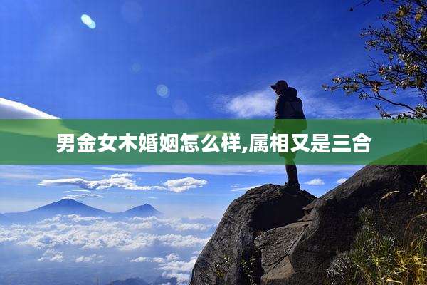 男金女木婚姻怎么样,属相又是三合