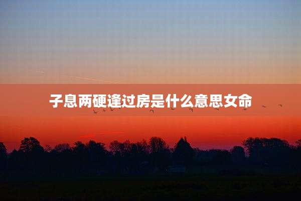 子息两硬逢过房是什么意思女命