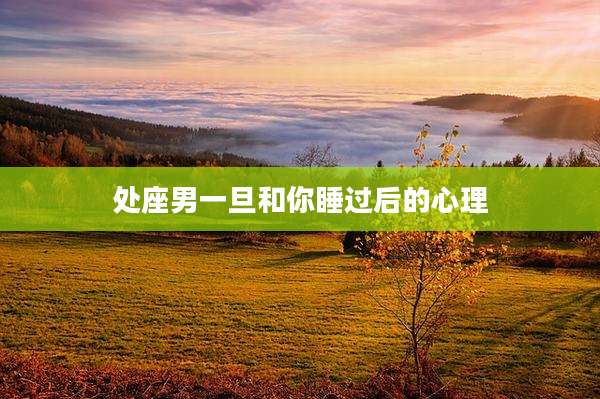 处座男一旦和你睡过后的心理