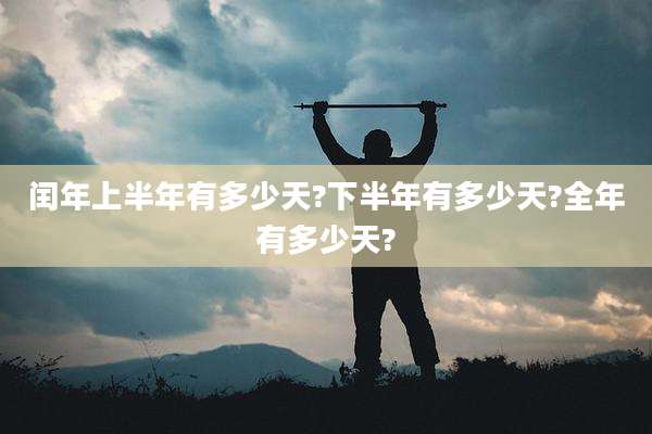 闰年上半年有多少天?下半年有多少天?全年有多少天?