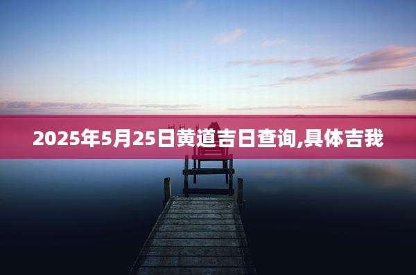 2025年5月25日黄道吉日查询,具体吉我