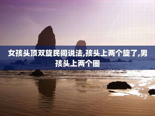 女孩头顶双旋民间说法,孩头上两个旋了,男孩头上两个圈