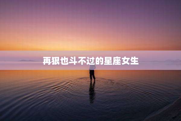 再狠也斗不过的星座女生