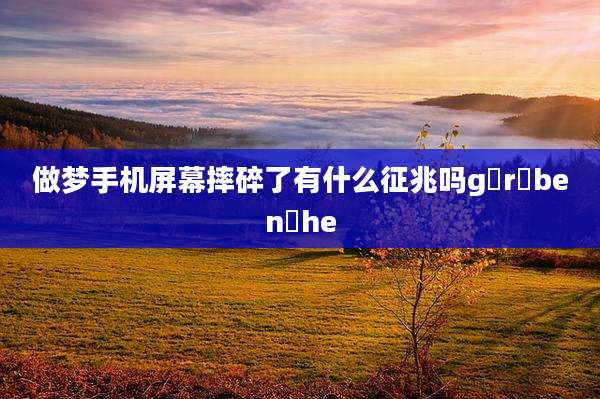 做梦手机屏幕摔碎了有什么征兆吗g r ben he