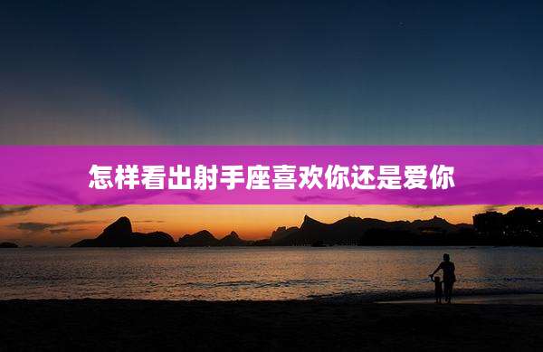 怎样看出射手座喜欢你还是爱你